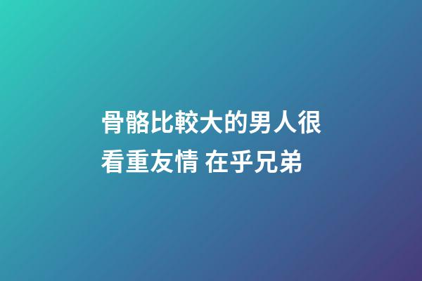 骨骼比較大的男人很看重友情 在乎兄弟